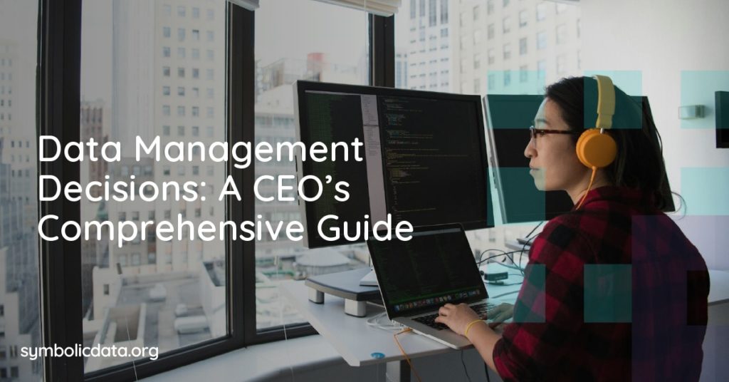 Data Management Decisions: A CEO’s Comprehensive Guide