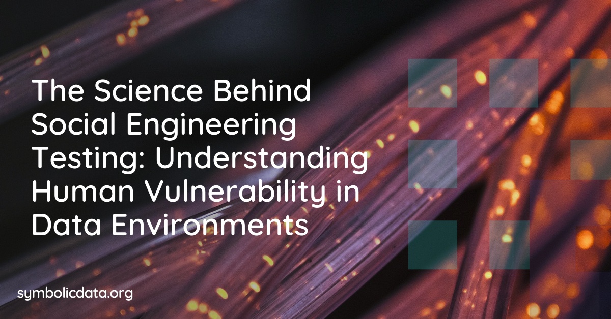 The Science Behind Social Engineering Testing: Understanding Human Vulnerability in Data Environments